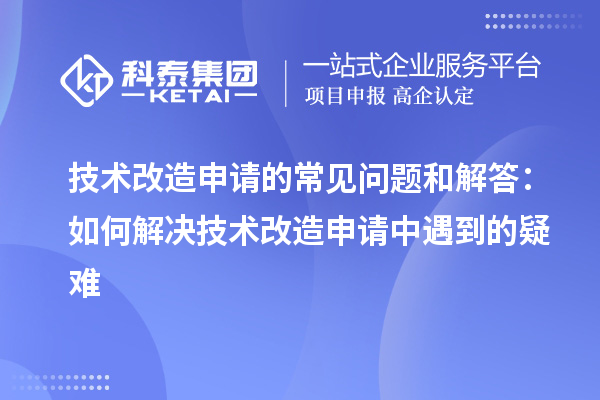 技術(shù)改造申請的常見問題和解答：如何解決技術(shù)改造申請中遇到的疑難