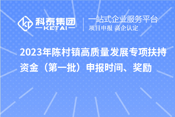 2023年陳村鎮(zhèn)高質(zhì)量發(fā)展專項扶持資金（第一批）申報時間、獎勵