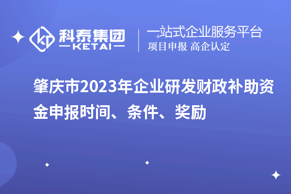 肇慶市2023年企業(yè)研發(fā)財政補助資金申報時間、條件、獎勵