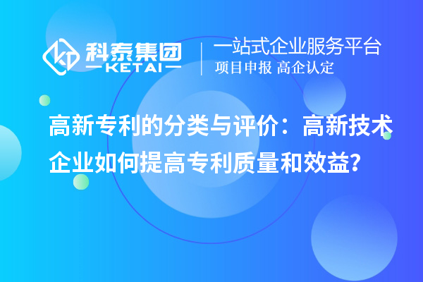 高新專利的分類與評(píng)價(jià)：高新技術(shù)企業(yè)如何提高專利質(zhì)量和效益？
