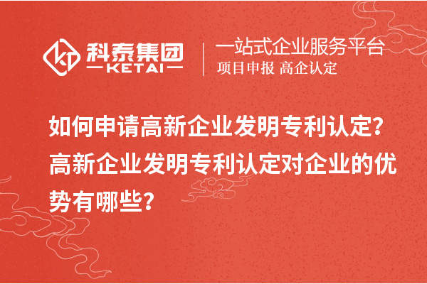 如何申請高新企業(yè)發(fā)明專利認定？高新企業(yè)發(fā)明專利認定對企業(yè)的優(yōu)勢有哪些？