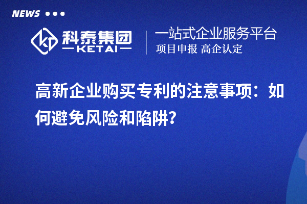 高新企業(yè)購(gòu)買(mǎi)專(zhuān)利的注意事項(xiàng)：如何避免風(fēng)險(xiǎn)和陷阱？