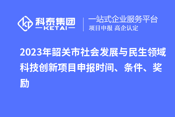 2023年韶關(guān)市社會(huì)發(fā)展與民生領(lǐng)域科技創(chuàng)新項(xiàng)目申報(bào)時(shí)間、條件、獎(jiǎng)勵(lì)