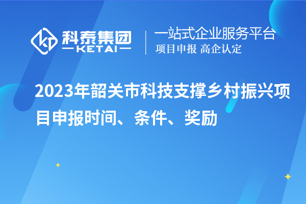 2023年韶關(guān)市科技支撐鄉(xiāng)村振興項目申報時間、條件、獎勵