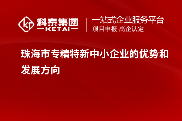 珠海市<a href=http://www.xljuanlianmen.com/fuwu/zhuanjingtexin.html target=_blank class=infotextkey>專精特新中小企業(yè)</a>的優(yōu)勢(shì)和發(fā)展方向