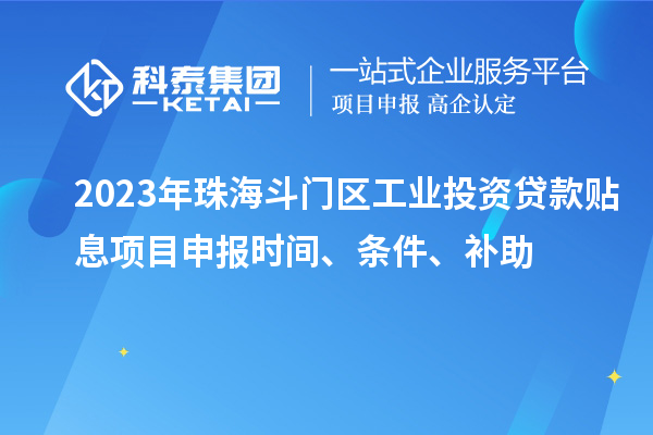 2023年珠海斗門區(qū)工業(yè)投資貸款貼息項(xiàng)目申報(bào)時(shí)間、條件、補(bǔ)助
