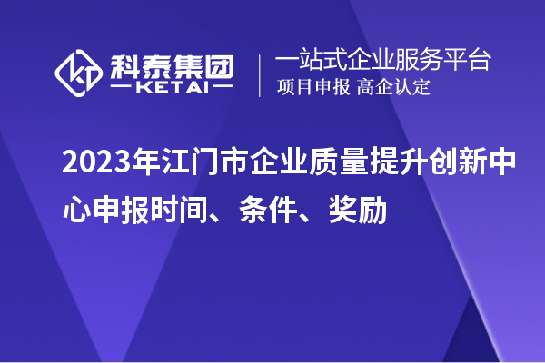 2023年江門市企業(yè)質(zhì)量提升創(chuàng)新中心申報(bào)時(shí)間、條件、獎(jiǎng)勵(lì)