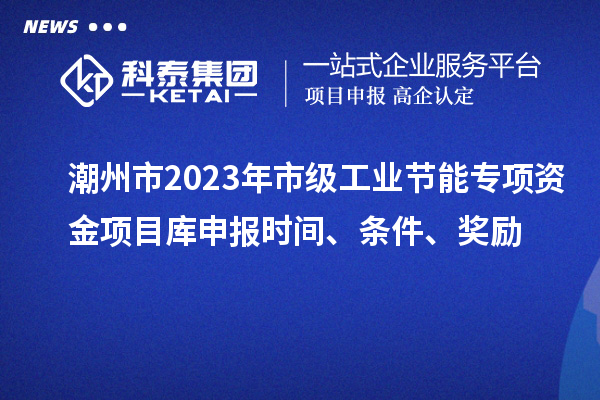 潮州市2023年市級工業(yè)節(jié)能專項(xiàng)資金項(xiàng)目庫申報時間、條件、獎勵