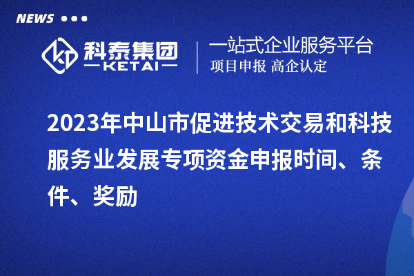 2023年中山市促進技術(shù)交易和科技服務(wù)業(yè)發(fā)展專項資金申報時間、條件、獎勵