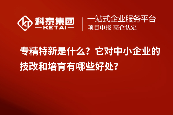 專精特新是什么？它對中小企業(yè)的<a href=http://www.xljuanlianmen.com/fuwu/jishugaizao.html target=_blank class=infotextkey>技改</a>和培育有哪些好處？