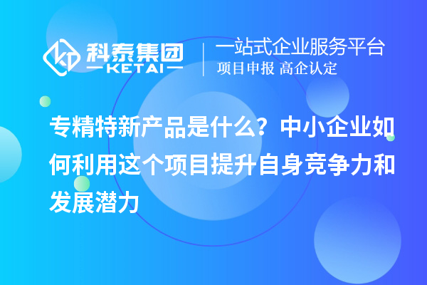 專(zhuān)精特新產(chǎn)品是什么？中小企業(yè)如何利用這個(gè)項(xiàng)目提升自身競(jìng)爭(zhēng)力和發(fā)展?jié)摿? style=