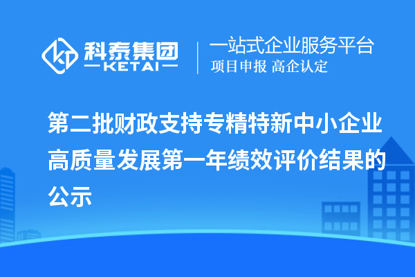 第二批財(cái)政支持專精特新中小企業(yè)高質(zhì)量發(fā)展第一年績效評(píng)價(jià)結(jié)果的公示