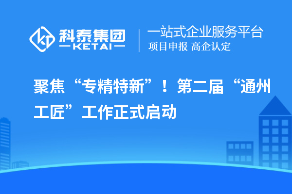 聚焦“專精特新”！第二屆“通州工匠”工作正式啟動(dòng)