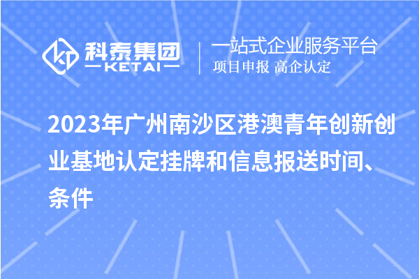 2023年廣州南沙區(qū)港澳青年創(chuàng)新創(chuàng)業(yè)基地認定掛牌和信息報送時間、條件