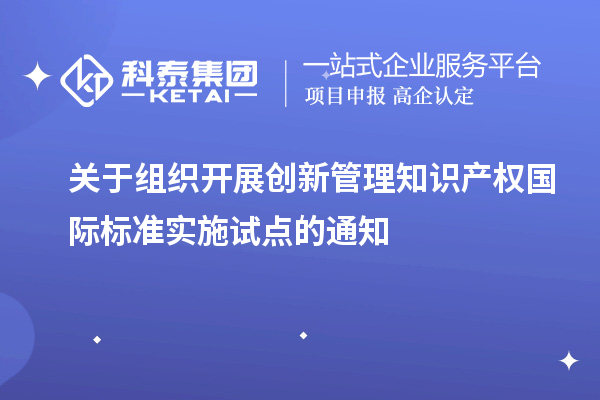 關于組織開展創(chuàng)新管理知識產權國際標準實施試點的通知