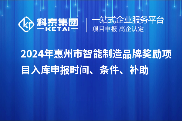 2024年惠州市智能制造品牌獎勵項目入庫申報時間、條件、補助