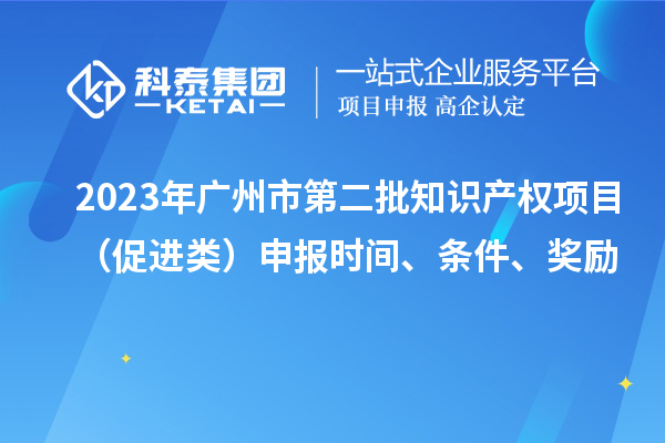 2023年廣州市第二批知識(shí)產(chǎn)權(quán)項(xiàng)目（促進(jìn)類）申報(bào)時(shí)間、條件、獎(jiǎng)勵(lì)