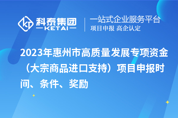 2023年惠州市高質(zhì)量發(fā)展專項(xiàng)資金（大宗商品進(jìn)口支持）項(xiàng)目申報(bào)時(shí)間、條件、獎(jiǎng)勵(lì)