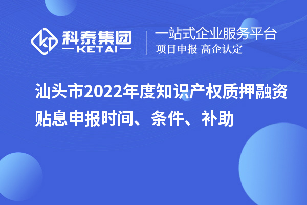 汕頭市2022年度知識(shí)產(chǎn)權(quán)質(zhì)押融資貼息申報(bào)時(shí)間、條件、補(bǔ)助