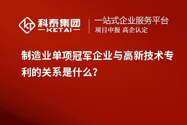 制造業(yè)單項冠軍企業(yè)與高新技術(shù)專利的關(guān)系是什么？