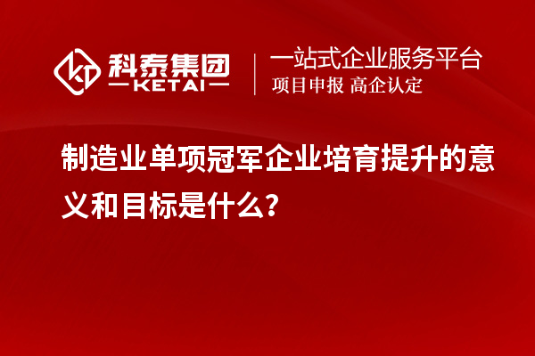 制造業(yè)單項冠軍企業(yè)培育提升的意義和目標(biāo)是什么？