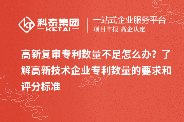高新復(fù)審專利數(shù)量不足怎么辦？了解高新技術(shù)企業(yè)專利數(shù)量的要求和評(píng)分標(biāo)準(zhǔn)
