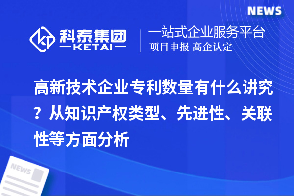 高新技術(shù)企業(yè)專利數(shù)量有什么講究？ 從知識產(chǎn)權(quán)類型、先進(jìn)性、關(guān)聯(lián)性等方面分析