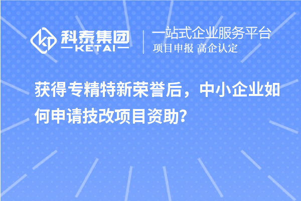 獲得專精特新榮譽(yù)后，中小企業(yè)如何申請技改項(xiàng)目資助？