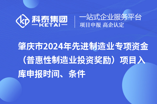 肇慶市2024年先進制造業(yè)專項資金（普惠性制造業(yè)投資獎勵）項目入庫申報時間、條件