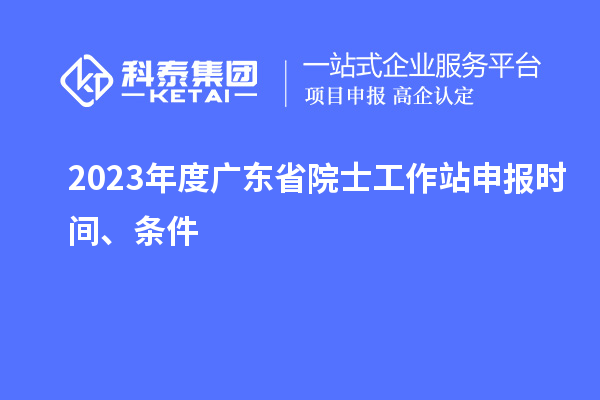 2023年度廣東省院士工作站申報(bào)時(shí)間、條件