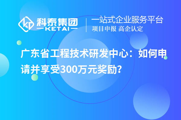 廣東省工程技術(shù)研發(fā)中心：如何申請(qǐng)并享受300萬(wàn)元獎(jiǎng)勵(lì)？
