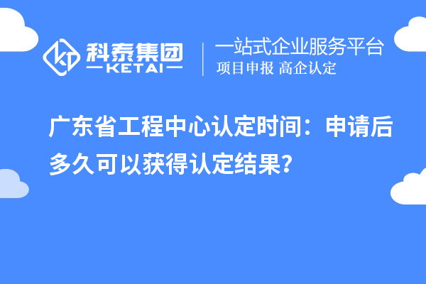 廣東省工程中心認(rèn)定時(shí)間：申請后多久可以獲得認(rèn)定結(jié)果？