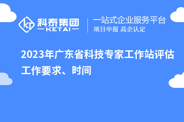 2023年廣東省科技專(zhuān)家工作站評(píng)估工作要求、時(shí)間