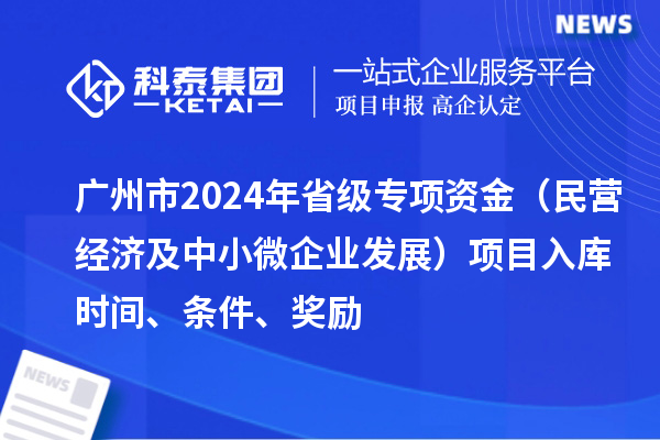 廣州市2024年省級專項資金（民營經(jīng)濟及中小微企業(yè)發(fā)展）項目入庫時間、條件、獎勵