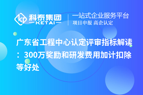 廣東省工程中心認(rèn)定評審指標(biāo)解讀：300萬獎勵和<a href=http://www.xljuanlianmen.com/fuwu/jiajikouchu.html target=_blank class=infotextkey>研發(fā)費用<a href=http://www.xljuanlianmen.com/fuwu/jiajikouchu.html target=_blank class=infotextkey>加計扣除</a></a>等好處
