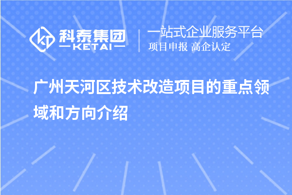 廣州天河區(qū)技術改造項目的重點領域和方向介紹