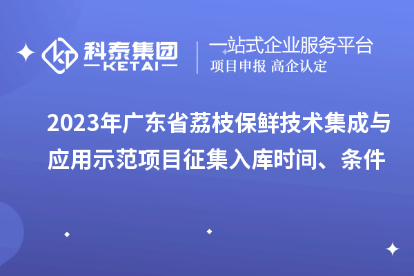 2023年廣東省荔枝保鮮技術集成與應用示范項目征集入庫時間、條件