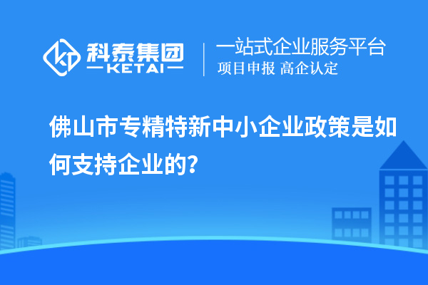 <a href=http://www.xljuanlianmen.com/foshan/ target=_blank class=infotextkey>佛山市專精特新</a>中小企業(yè)政策是如何支持企業(yè)的？