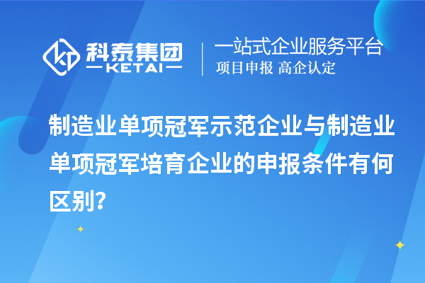 制造業(yè)單項冠軍示范企業(yè)與制造業(yè)單項冠軍培育企業(yè)的申報條件有何區(qū)別？