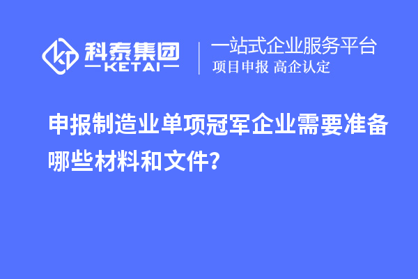 申報(bào)制造業(yè)單項(xiàng)冠軍企業(yè)需要準(zhǔn)備哪些材料和文件？