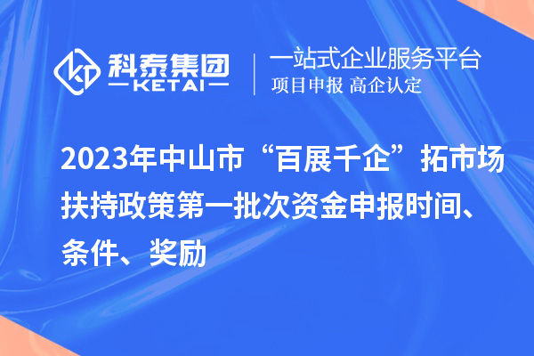 2023年中山市“百展千企”拓市場(chǎng)扶持政策第一批次資金申報(bào)時(shí)間、條件、獎(jiǎng)勵(lì)