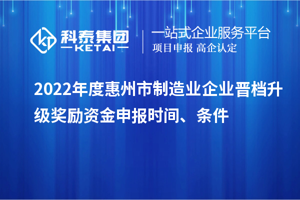 2022年度惠州市制造業(yè)企業(yè)晉檔升級獎勵資金申報時間、條件