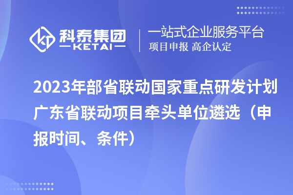 2023年部省聯(lián)動國家重點研發(fā)計劃廣東省聯(lián)動項目牽頭單位遴選（申報時間、條件）