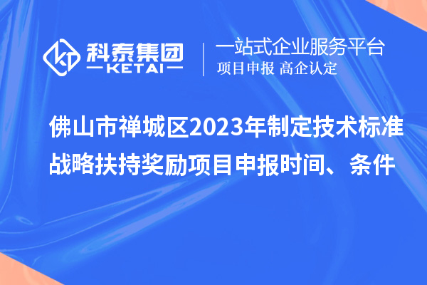 佛山市禪城區(qū)2023年制定技術(shù)標(biāo)準(zhǔn)戰(zhàn)略扶持獎(jiǎng)勵(lì)項(xiàng)目申報(bào)時(shí)間、條件