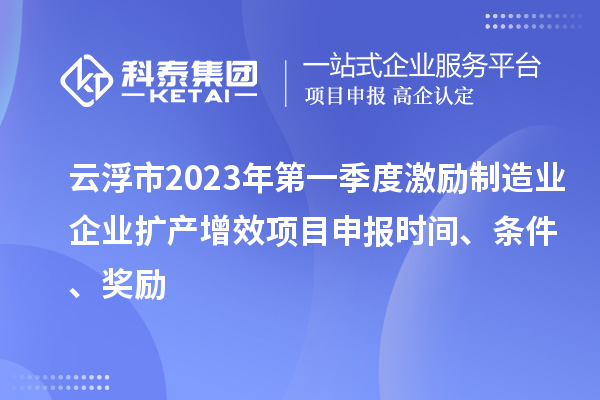 云浮市2023年第一季度激勵制造業(yè)企業(yè)擴產(chǎn)增效項目申報時間、條件、獎勵