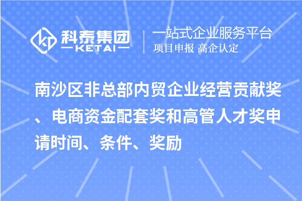 南沙區(qū)非總部內(nèi)貿(mào)企業(yè)經(jīng)營貢獻(xiàn)獎(jiǎng)、電商資金配套獎(jiǎng)和高管人才獎(jiǎng)申請(qǐng)時(shí)間、條件、獎(jiǎng)勵(lì)