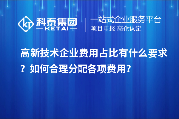 高新技術(shù)企業(yè)費(fèi)用占比有什么要求？如何合理分配各項(xiàng)費(fèi)用？