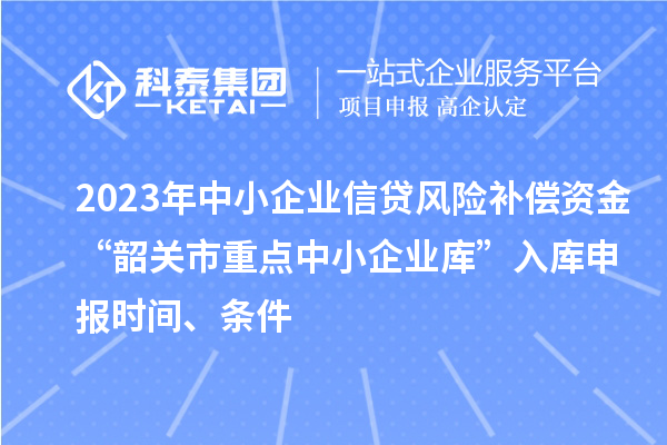2023年中小企業(yè)信貸風(fēng)險(xiǎn)補(bǔ)償資金“韶關(guān)市重點(diǎn)中小企業(yè)庫”入庫申報(bào)時(shí)間、條件