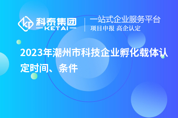 2023年潮州市科技企業(yè)孵化載體認(rèn)定時(shí)間、條件