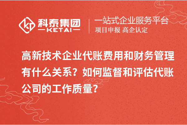 高新技術(shù)企業(yè)代賬費(fèi)用和財(cái)務(wù)管理有什么關(guān)系？如何監(jiān)督和評估代賬公司的工作質(zhì)量？
